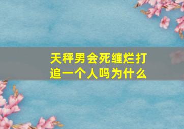 天秤男会死缠烂打追一个人吗为什么