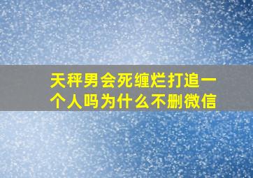 天秤男会死缠烂打追一个人吗为什么不删微信