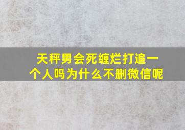 天秤男会死缠烂打追一个人吗为什么不删微信呢