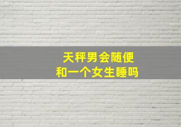 天秤男会随便和一个女生睡吗