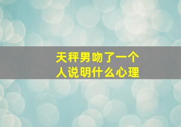 天秤男吻了一个人说明什么心理