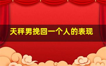 天秤男挽回一个人的表现