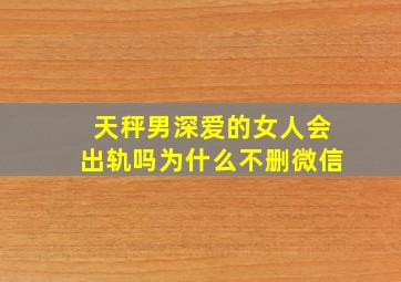 天秤男深爱的女人会出轨吗为什么不删微信