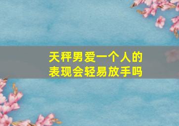 天秤男爱一个人的表现会轻易放手吗