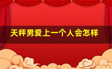 天秤男爱上一个人会怎样