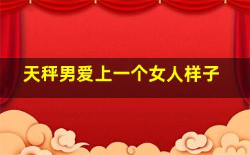 天秤男爱上一个女人样子