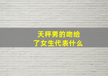 天秤男的吻给了女生代表什么