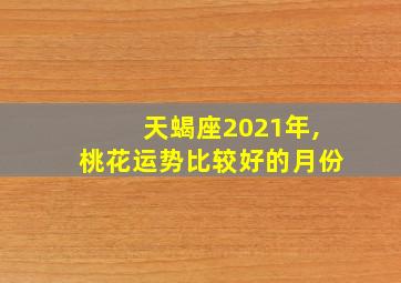 天蝎座2021年,桃花运势比较好的月份