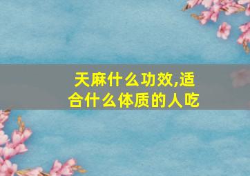 天麻什么功效,适合什么体质的人吃