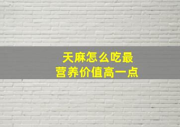 天麻怎么吃最营养价值高一点