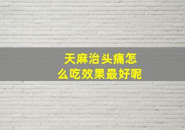 天麻治头痛怎么吃效果最好呢