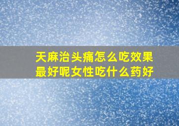 天麻治头痛怎么吃效果最好呢女性吃什么药好