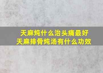 天麻炖什么治头痛最好天麻排骨炖汤有什么功效