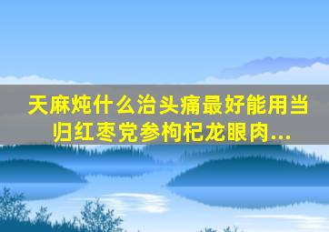 天麻炖什么治头痛最好能用当归红枣党参枸杞龙眼肉...