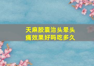 天麻胶囊治头晕头痛效果好吗吃多久