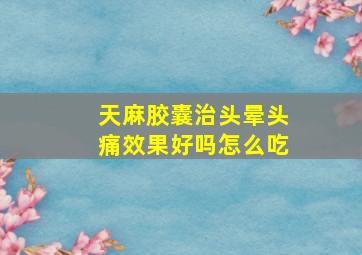 天麻胶囊治头晕头痛效果好吗怎么吃