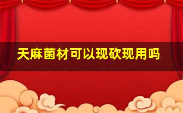 天麻菌材可以现砍现用吗