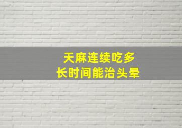 天麻连续吃多长时间能治头晕