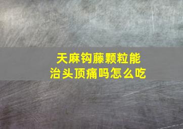 天麻钩藤颗粒能治头顶痛吗怎么吃