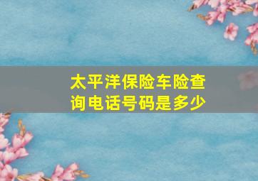 太平洋保险车险查询电话号码是多少