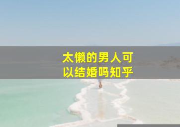 太懒的男人可以结婚吗知乎