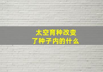 太空育种改变了种子内的什么