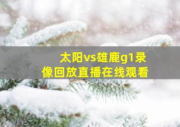 太阳vs雄鹿g1录像回放直播在线观看