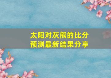 太阳对灰熊的比分预测最新结果分享