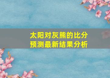 太阳对灰熊的比分预测最新结果分析