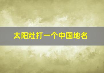 太阳灶打一个中国地名