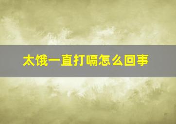 太饿一直打嗝怎么回事