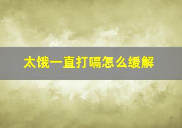 太饿一直打嗝怎么缓解