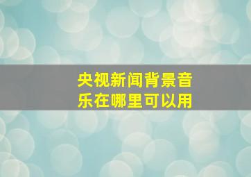 央视新闻背景音乐在哪里可以用