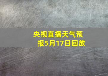 央视直播天气预报5月17日回放