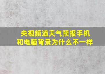 央视频道天气预报手机和电脑背景为什么不一样