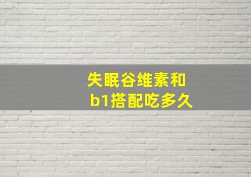 失眠谷维素和b1搭配吃多久