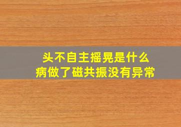 头不自主摇晃是什么病做了磁共振没有异常