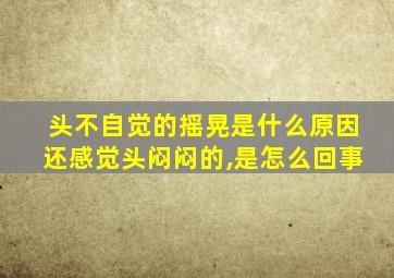 头不自觉的摇晃是什么原因还感觉头闷闷的,是怎么回事