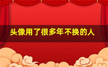 头像用了很多年不换的人