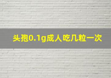 头孢0.1g成人吃几粒一次