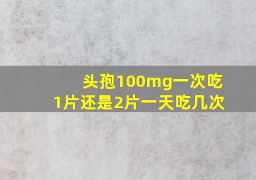 头孢100mg一次吃1片还是2片一天吃几次