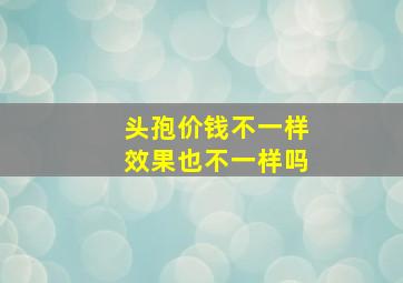 头孢价钱不一样效果也不一样吗