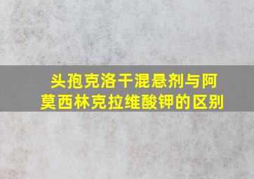 头孢克洛干混悬剂与阿莫西林克拉维酸钾的区别