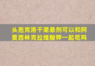 头孢克洛干混悬剂可以和阿莫西林克拉维酸钾一起吃吗