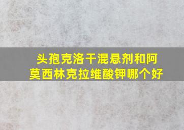 头孢克洛干混悬剂和阿莫西林克拉维酸钾哪个好