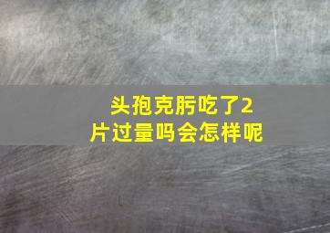 头孢克肟吃了2片过量吗会怎样呢