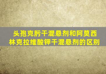 头孢克肟干混悬剂和阿莫西林克拉维酸钾干混悬剂的区别