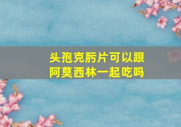 头孢克肟片可以跟阿莫西林一起吃吗