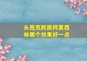 头孢克肟跟阿莫西林哪个效果好一点