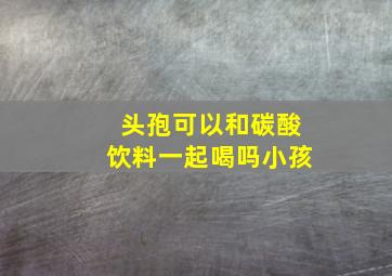 头孢可以和碳酸饮料一起喝吗小孩